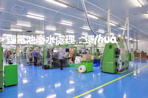 鋰電池廢水處理：環(huán)保新思路與以后展望？